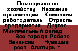 Помощника по хозяйству › Название организации ­ Компания-работодатель › Отрасль предприятия ­ Другое › Минимальный оклад ­ 45 000 - Все города Работа » Вакансии   . Чувашия респ.,Алатырь г.